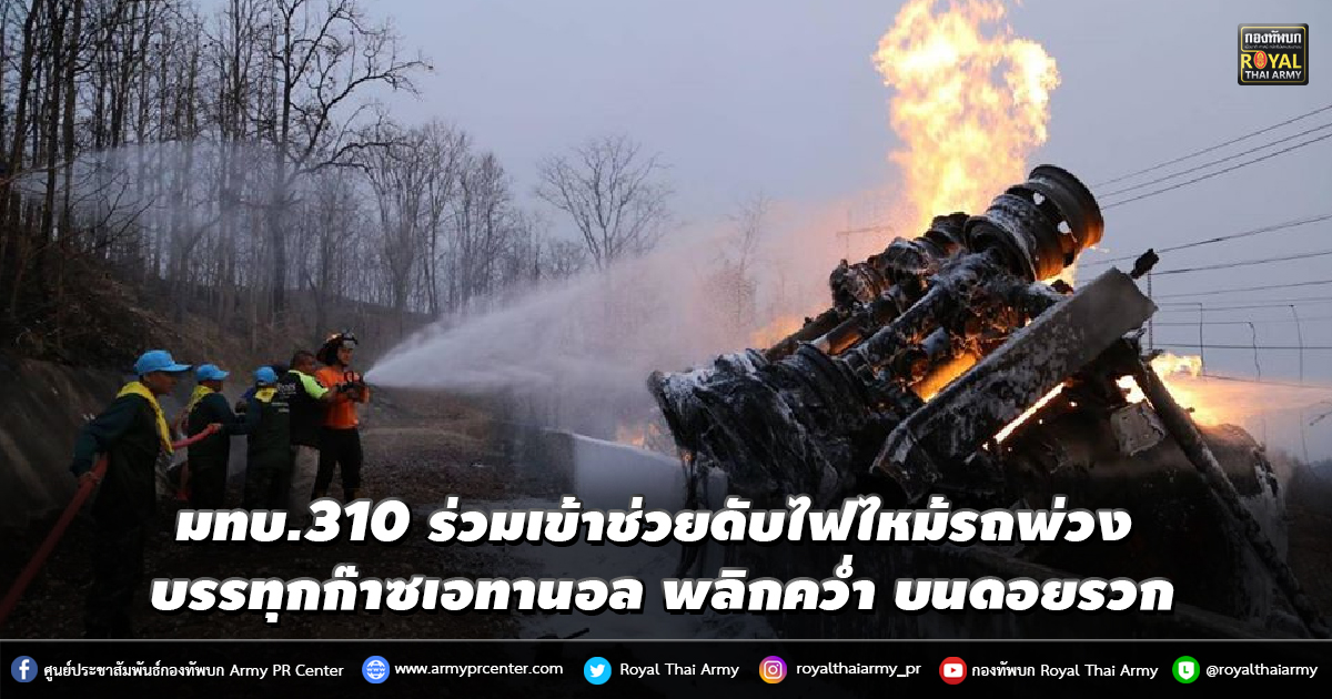 มทบ.310 ร่วมเข้าช่วยดับไฟไหม้รถพ่วง 22 ล้อบรรทุกก๊าซเอทานอล พุ่งชนจุหยุดรถที่คว่ำเพลิงลุกไหม้ บนดอยรวก