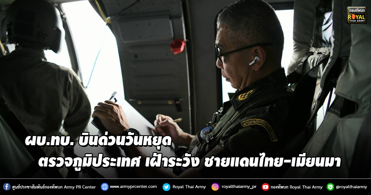 ผบ.ทบ. บินด่วนวันหยุด ตรวจภูมิประเทศ เฝ้าระวัง ชายแดนไทย-เมียนมา